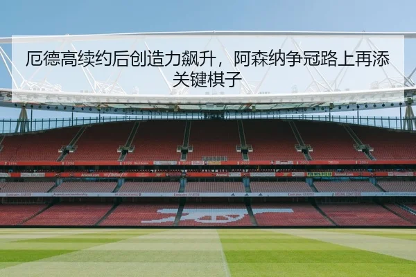 厄德高续约后创造力飙升，阿森纳争冠路上再添关键棋子