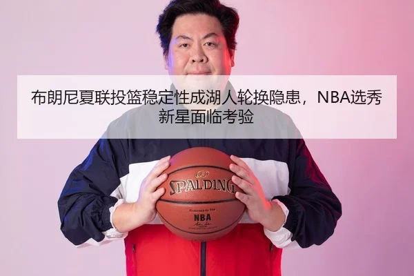 布朗尼夏联投篮稳定性成湖人轮换隐患，NBA选秀新星面临考验