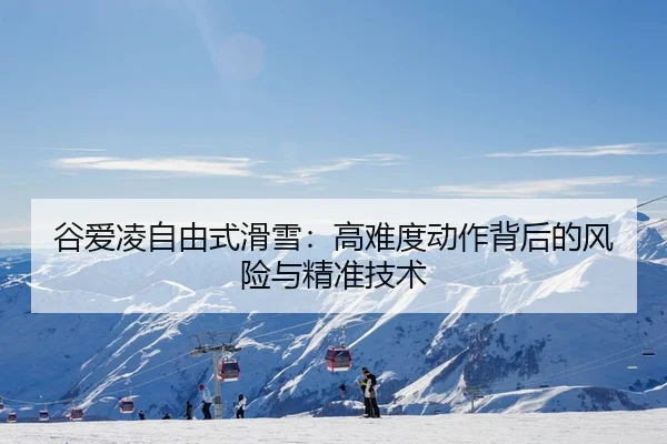 谷爱凌自由式滑雪：高难度动作背后的风险与精准技术