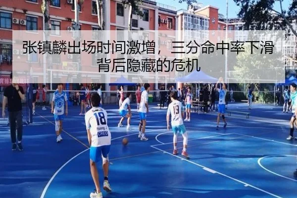 张镇麟出场时间激增，三分命中率下滑背后隐藏的危机