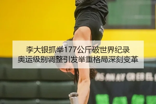 李大银抓举177公斤破世界纪录 奥运级别调整引发举重格局深刻变革