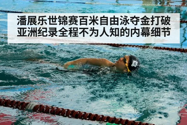 潘展乐世锦赛百米自由泳夺金打破亚洲纪录全程不为人知的内幕细节
