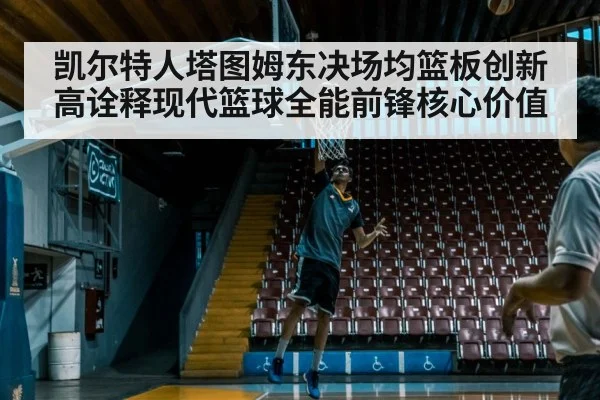凯尔特人塔图姆东决场均篮板创新高诠释现代篮球全能前锋核心价值