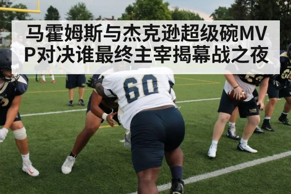 马霍姆斯与杰克逊超级碗MVP对决谁最终主宰揭幕战之夜
