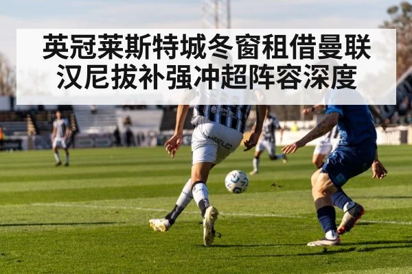 英冠莱斯特城冬窗租借曼联汉尼拔补强冲超阵容深度