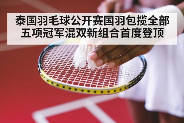 泰国羽毛球公开赛国羽包揽全部五项冠军混双新组合首度登顶