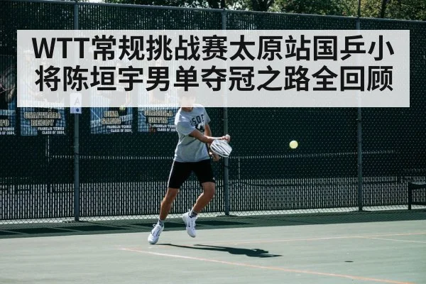 WTT常规挑战赛太原站国乒小将陈垣宇男单夺冠之路全回顾