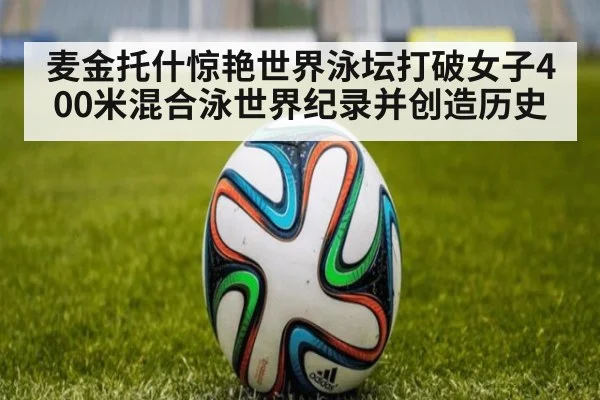 麦金托什惊艳世界泳坛打破女子400米混合泳世界纪录并创造历史