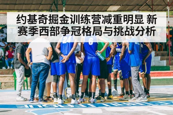 约基奇掘金训练营减重明显 新赛季西部争冠格局与挑战分析